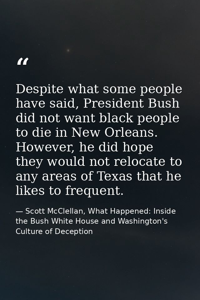 Despite what some people have said, President Bush did not want black people to die in New Orleans. However, he did hope — Scott McClellan, What Happened: Inside the Bush White House and Washington's Culture of Deception