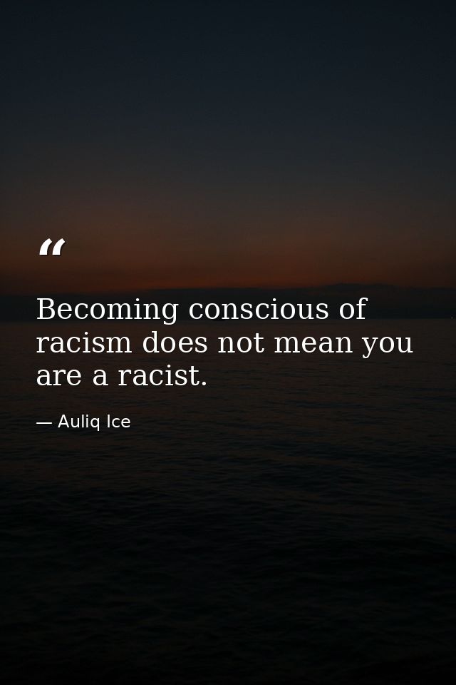 Becoming conscious of racism does not mean you are a racist. — Auliq Ice