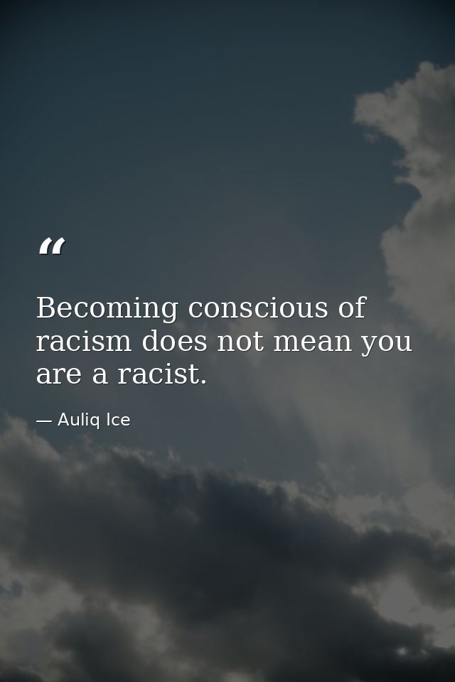 Becoming conscious of racism does not mean you are a racist. — Auliq Ice