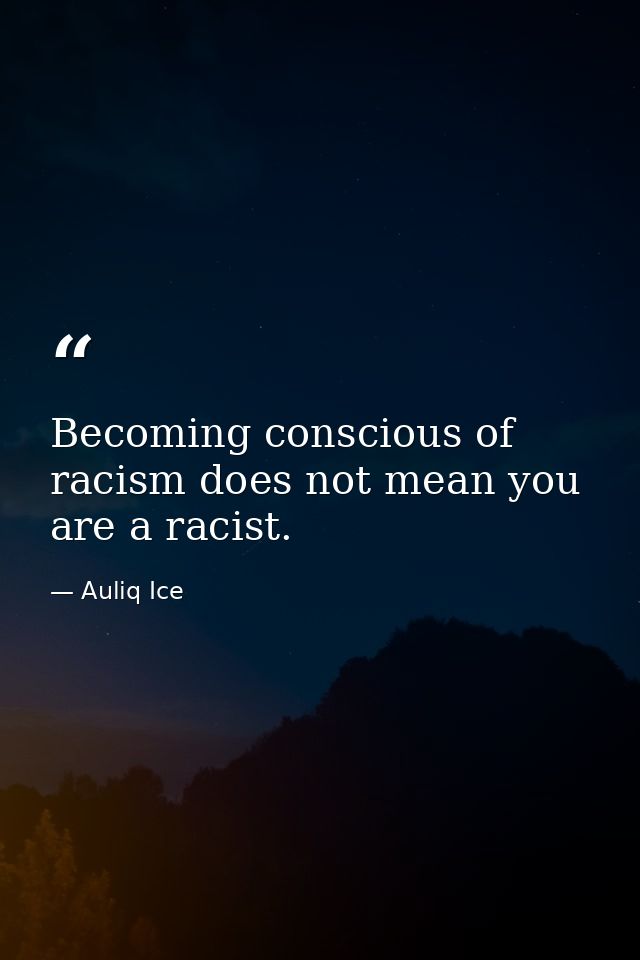 Becoming conscious of racism does not mean you are a racist. — Auliq Ice