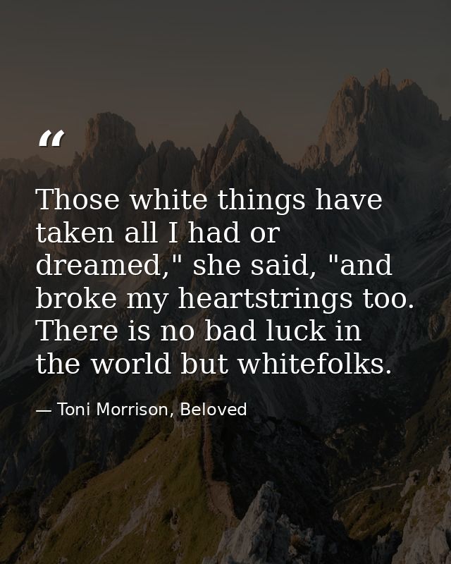 Those white things have taken all I had or dreamed," she said, "and broke my heartstrings too. There is no bad luck in t — Toni Morrison, Beloved