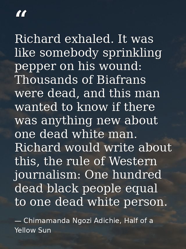 Richard exhaled. It was like somebody sprinkling pepper on his wound: Thousands of Biafrans were dead, and this man want — Chimamanda Ngozi Adichie, Half of a Yellow Sun