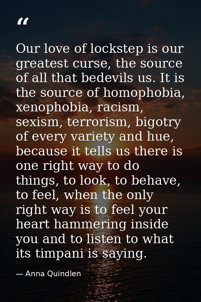 Our love of lockstep is our greatest curse, the source of all that bedevils us. It is the source of homophobia, xenophob — Anna Quindlen