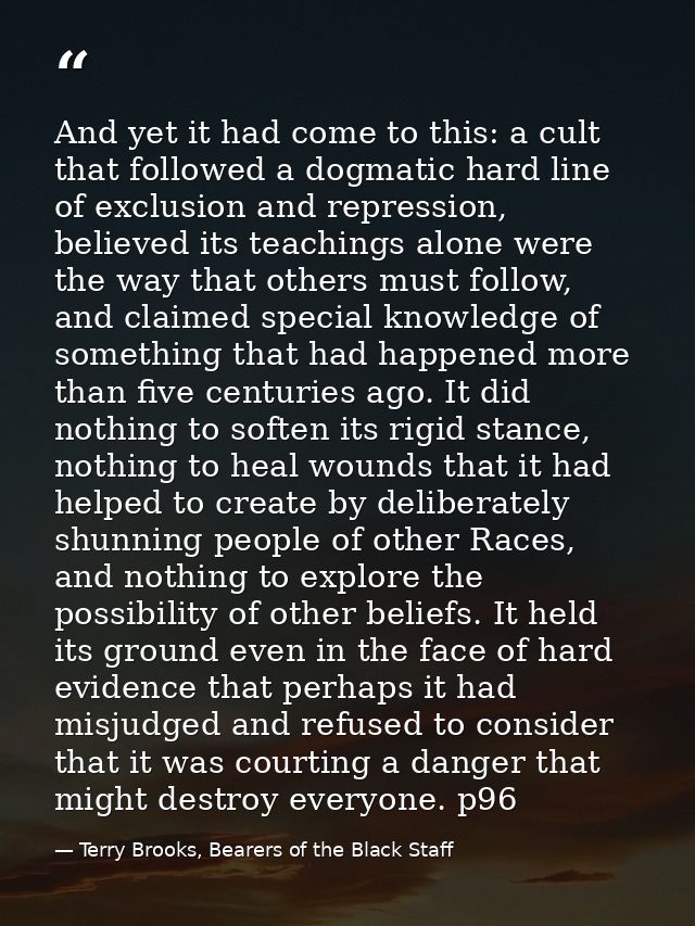 And yet it had come to this: a cult that followed a dogmatic hard line of exclusion and repression, believed its teachin — Terry Brooks, Bearers of the Black Staff