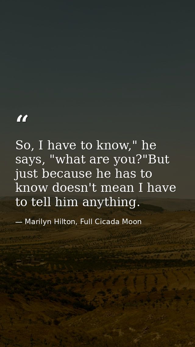 So, I have to know," he says, "what are you?"But just because he has to know doesn't mean I have to tell him anything. — Marilyn Hilton, Full Cicada Moon