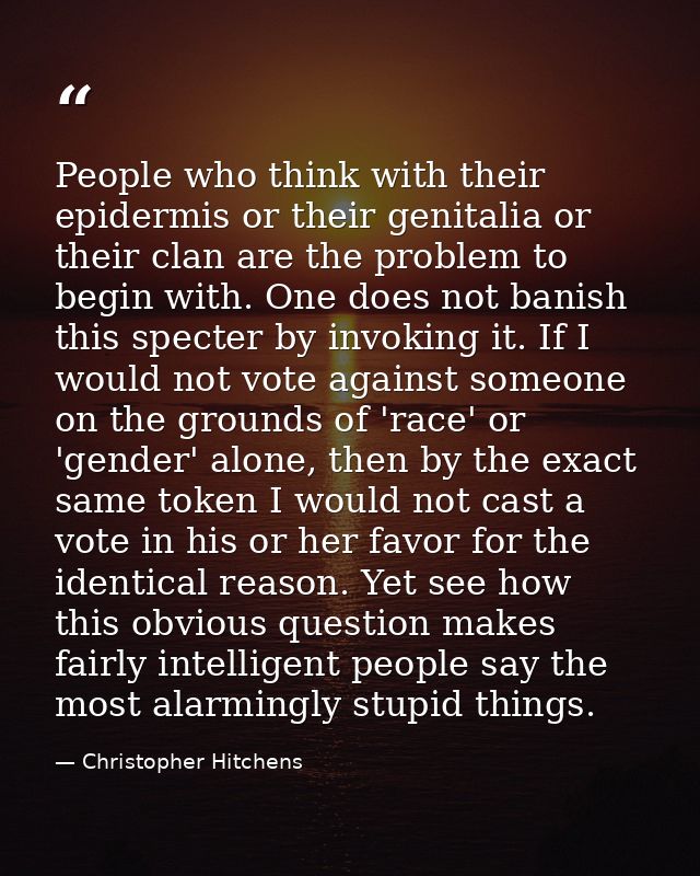 People who think with their epidermis or their genitalia or their clan are the problem to begin with. One does not banis — Christopher Hitchens
