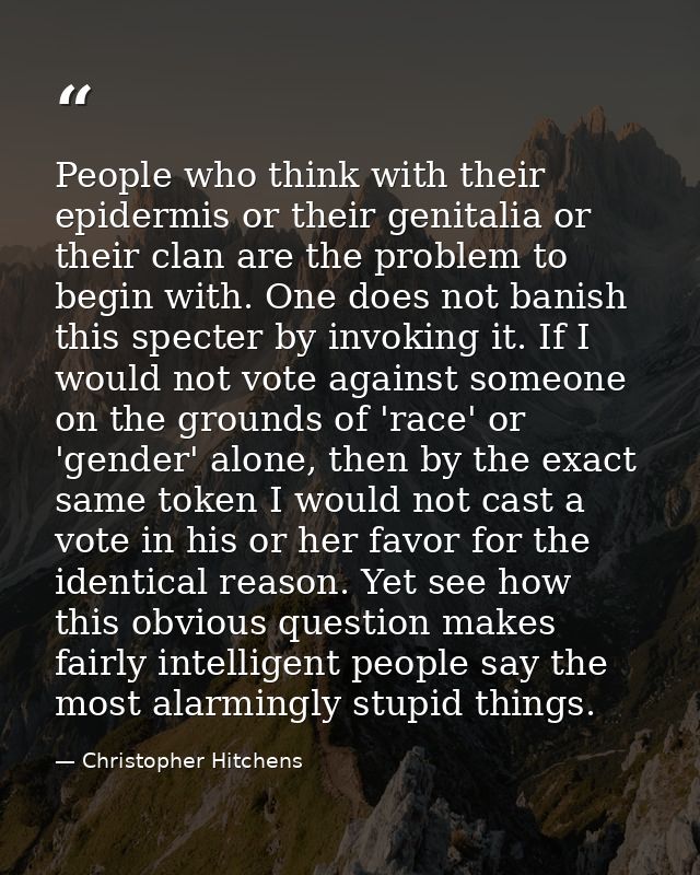 People who think with their epidermis or their genitalia or their clan are the problem to begin with. One does not banis — Christopher Hitchens