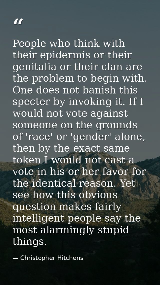 People who think with their epidermis or their genitalia or their clan are the problem to begin with. One does not banis — Christopher Hitchens