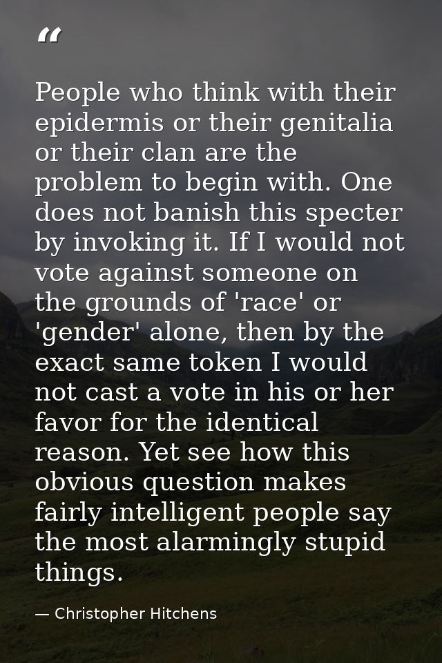 People who think with their epidermis or their genitalia or their clan are the problem to begin with. One does not banis — Christopher Hitchens