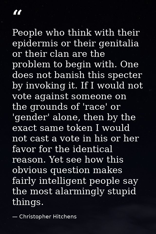 People who think with their epidermis or their genitalia or their clan are the problem to begin with. One does not banis — Christopher Hitchens