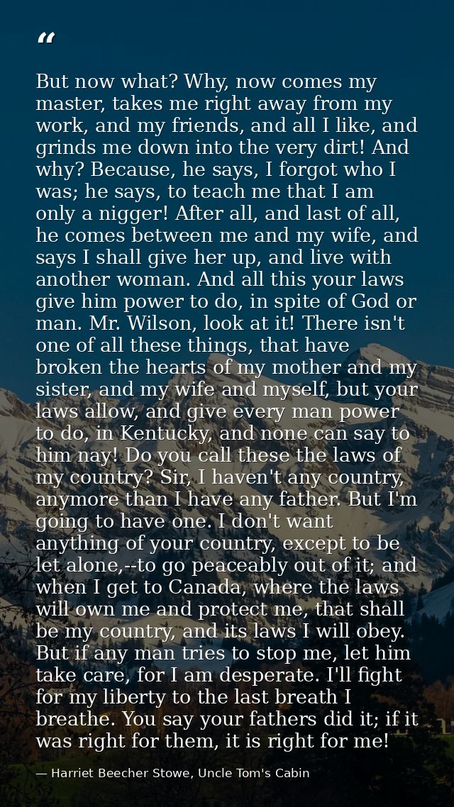 But now what? Why, now comes my master, takes me right away from my work, and my friends, and all I like, and grinds me  — Harriet Beecher Stowe, Uncle Tom's Cabin