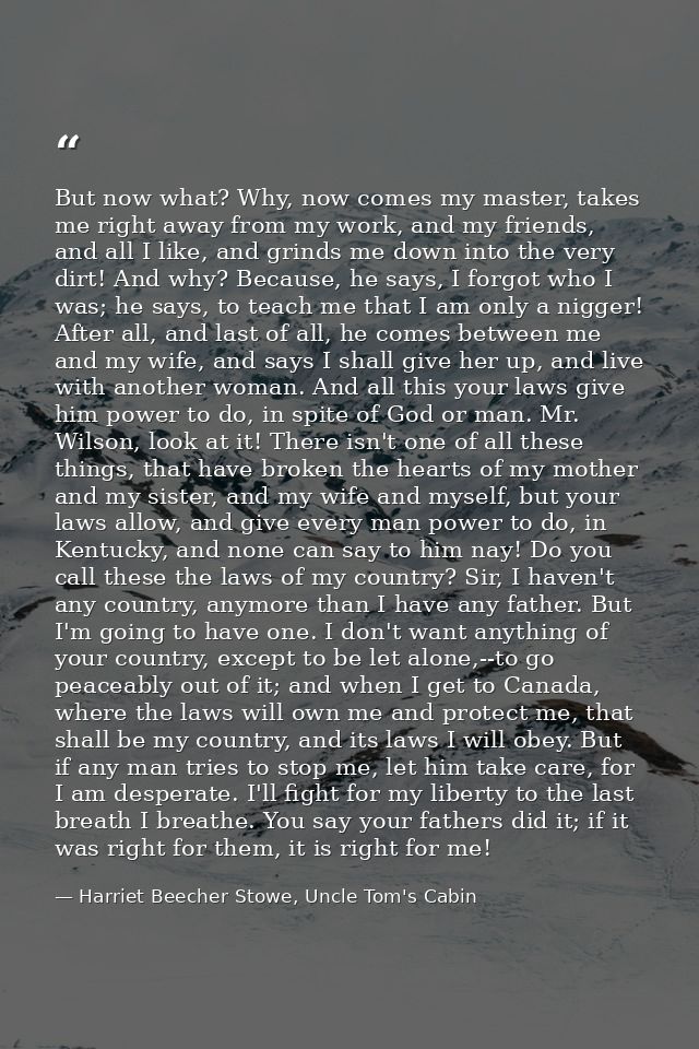 But now what? Why, now comes my master, takes me right away from my work, and my friends, and all I like, and grinds me  — Harriet Beecher Stowe, Uncle Tom's Cabin