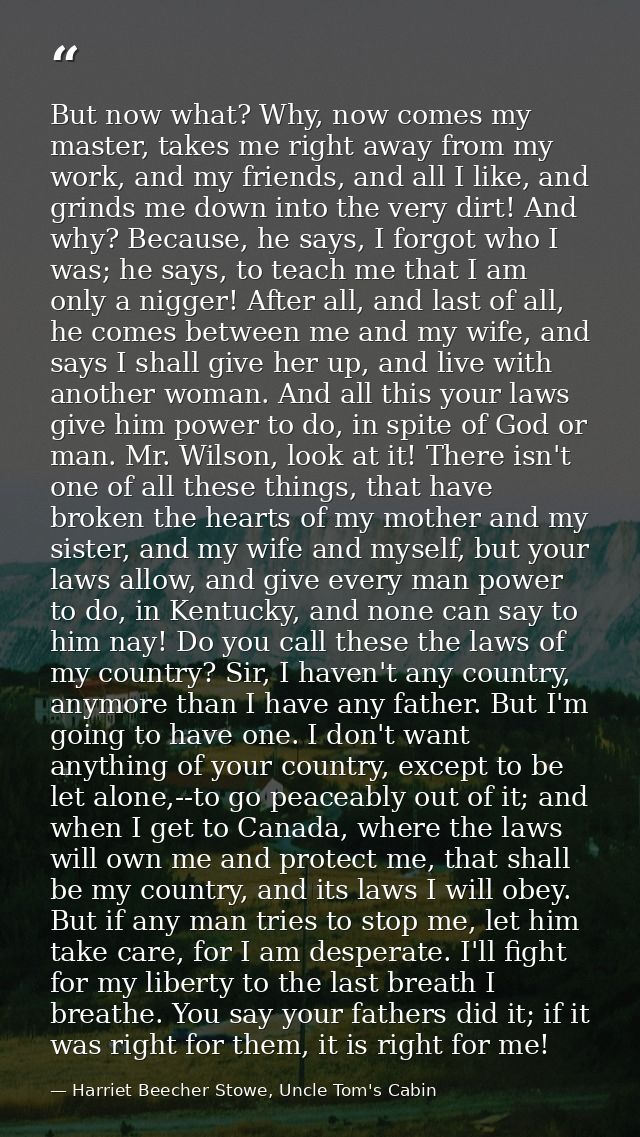 But now what? Why, now comes my master, takes me right away from my work, and my friends, and all I like, and grinds me  — Harriet Beecher Stowe, Uncle Tom's Cabin