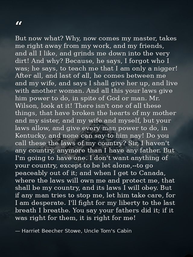 But now what? Why, now comes my master, takes me right away from my work, and my friends, and all I like, and grinds me  — Harriet Beecher Stowe, Uncle Tom's Cabin