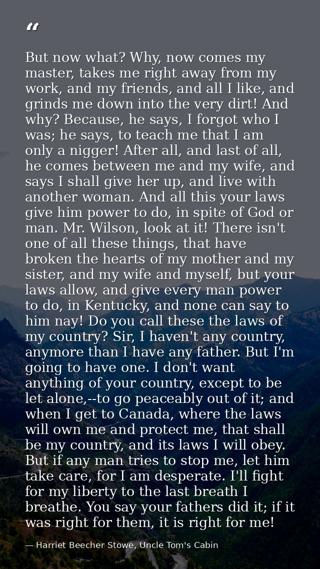 But now what? Why, now comes my master, takes me right away from my work, and my friends, and all I like, and grinds me  — Harriet Beecher Stowe, Uncle Tom's Cabin