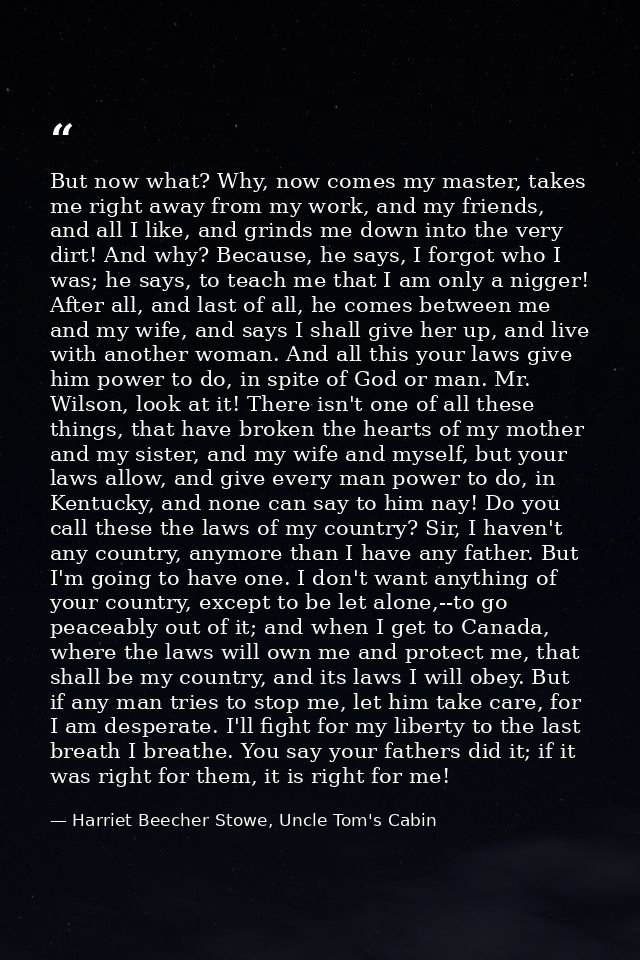But now what? Why, now comes my master, takes me right away from my work, and my friends, and all I like, and grinds me  — Harriet Beecher Stowe, Uncle Tom's Cabin