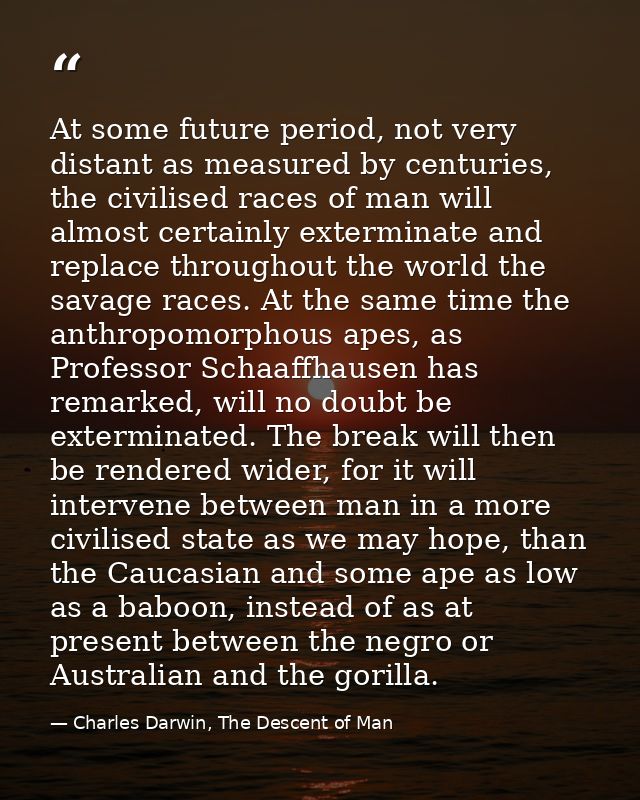 At some future period, not very distant as measured by centuries, the civilised races of man will almost certainly exter — Charles Darwin, The Descent of Man