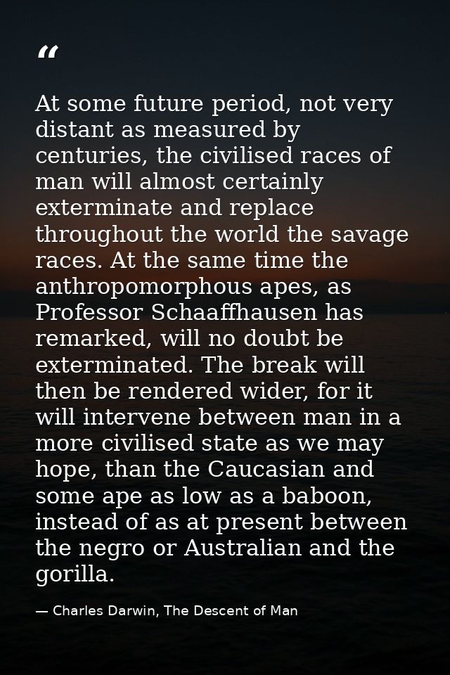 At some future period, not very distant as measured by centuries, the civilised races of man will almost certainly exter — Charles Darwin, The Descent of Man