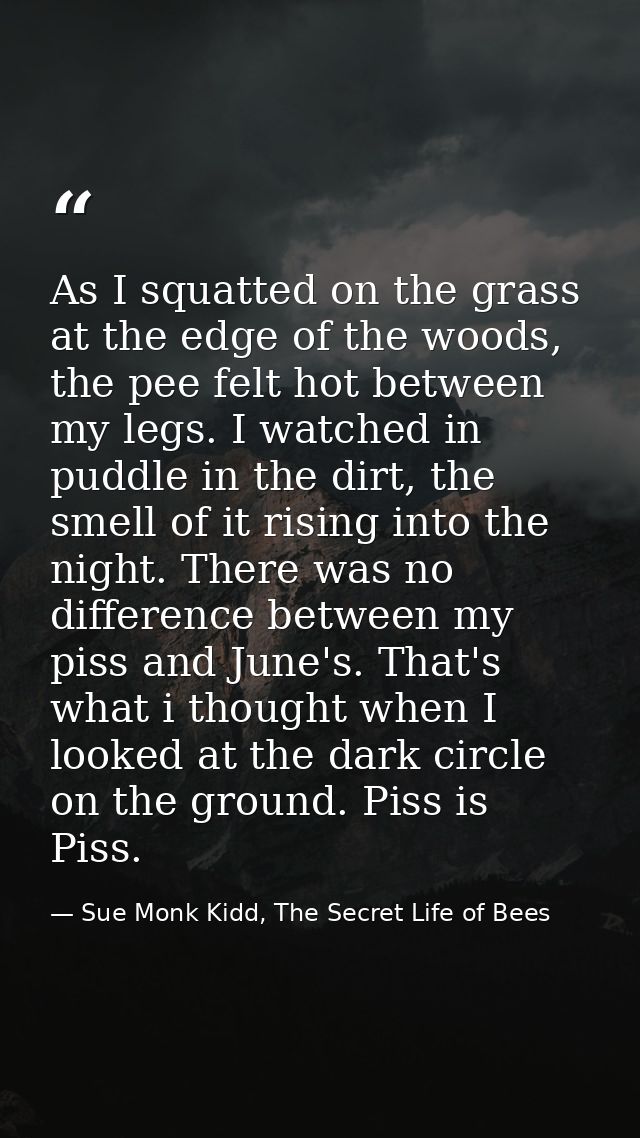 As I squatted on the grass at the edge of the woods, the pee felt hot between my legs. I watched in puddle in the dirt,  — Sue Monk Kidd, The Secret Life of Bees