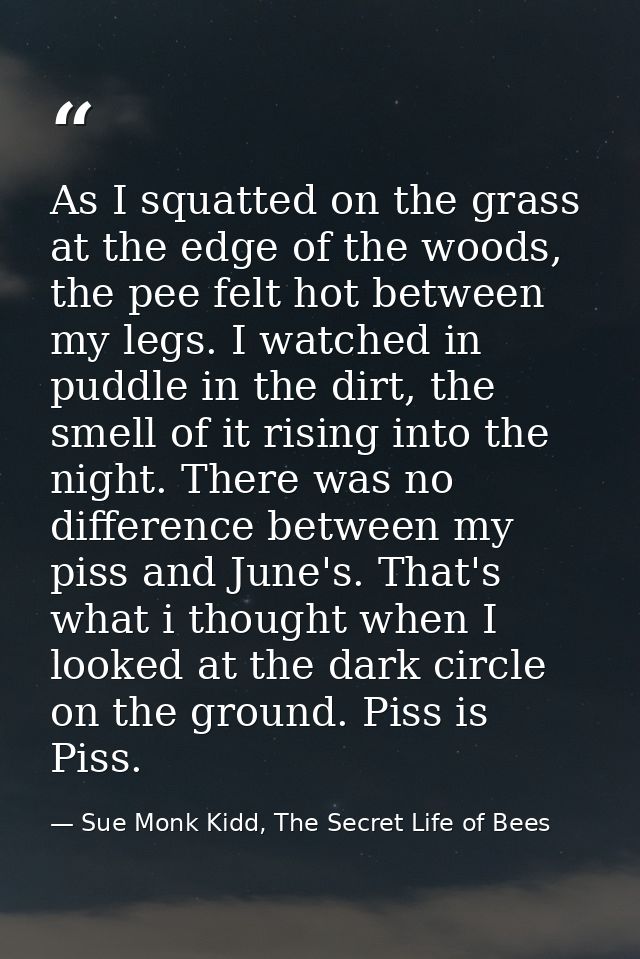 As I squatted on the grass at the edge of the woods, the pee felt hot between my legs. I watched in puddle in the dirt,  — Sue Monk Kidd, The Secret Life of Bees