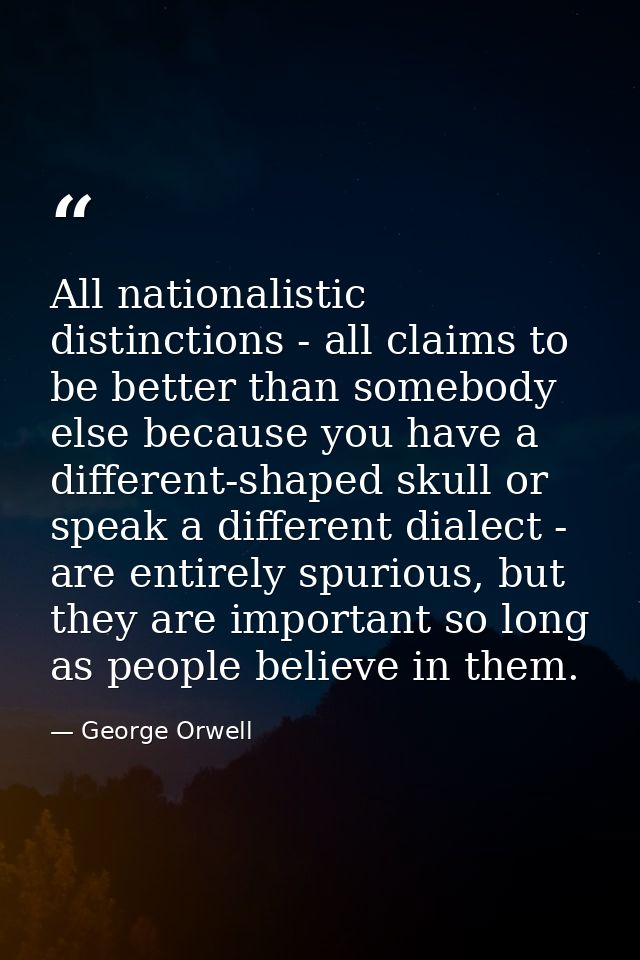 All nationalistic distinctions - all claims to be better than somebody else because you have a different-shaped skull or — George Orwell
