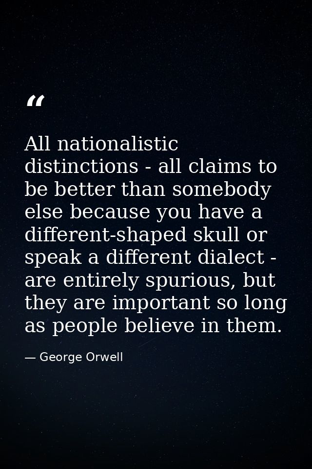 All nationalistic distinctions - all claims to be better than somebody else because you have a different-shaped skull or — George Orwell
