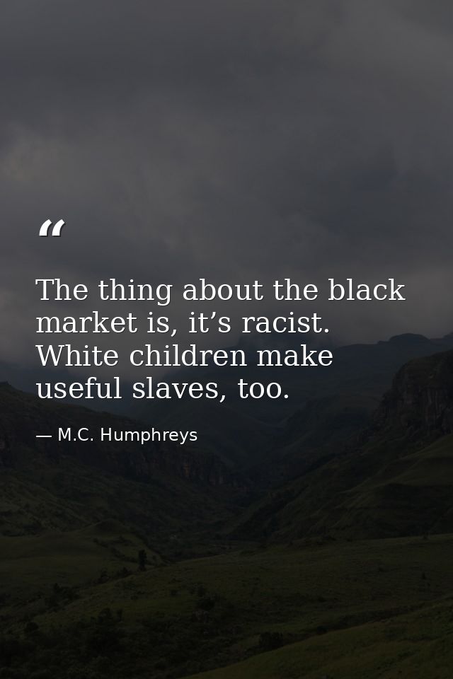 The thing about the black market is, it’s racist. White children make useful slaves, too. — M.C. Humphreys