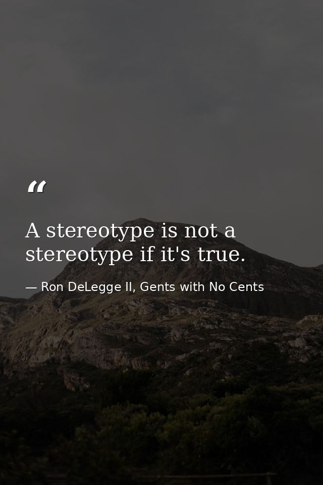 A stereotype is not a stereotype if it's true. — Ron DeLegge II, Gents with No Cents