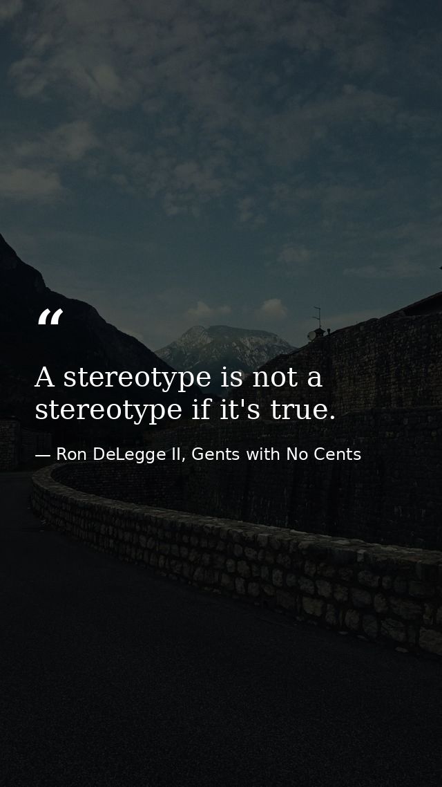 A stereotype is not a stereotype if it's true. — Ron DeLegge II, Gents with No Cents