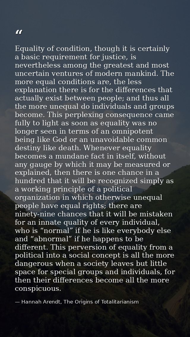 Equality of condition, though it is certainly a basic requirement for justice, is nevertheless among the greatest and mo — Hannah Arendt, The Origins of Totalitarianism