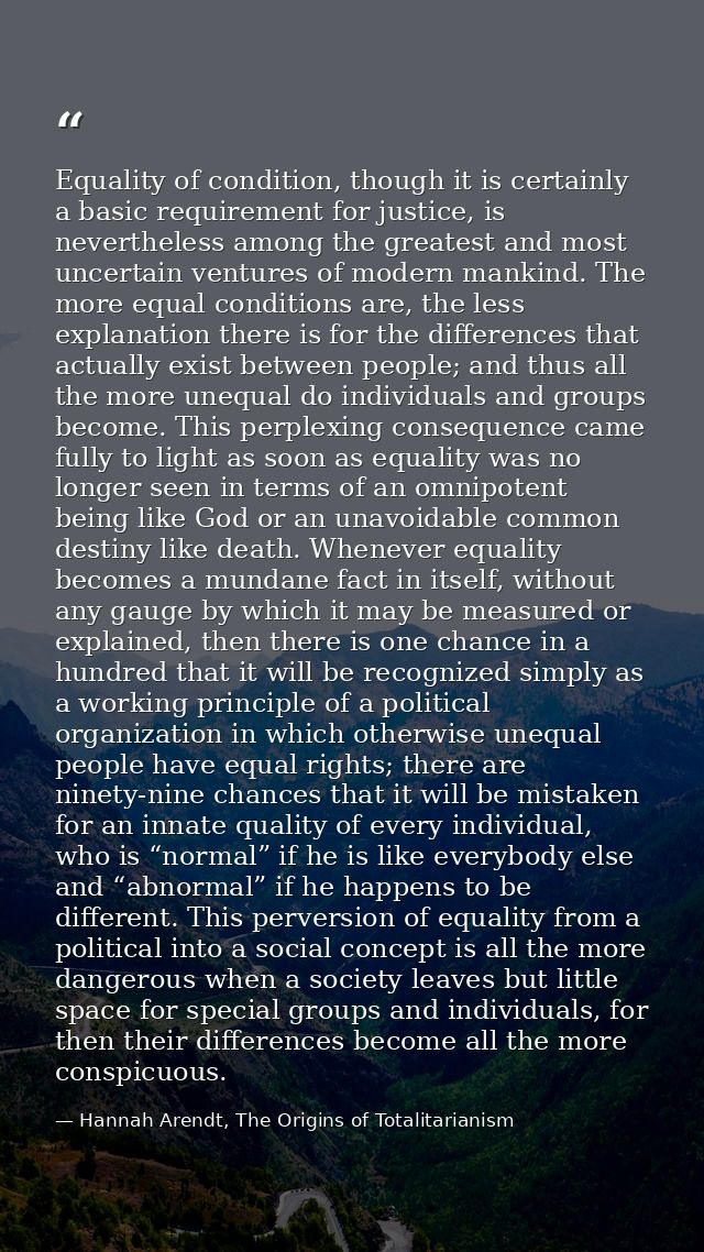 Equality of condition, though it is certainly a basic requirement for justice, is nevertheless among the greatest and mo — Hannah Arendt, The Origins of Totalitarianism