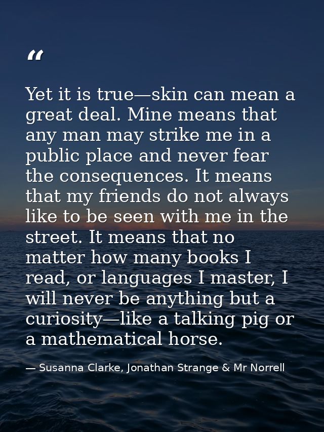 Yet it is true—skin can mean a great deal. Mine means that any man may strike me in a public place and never fear the co — Susanna Clarke, Jonathan Strange & Mr Norrell