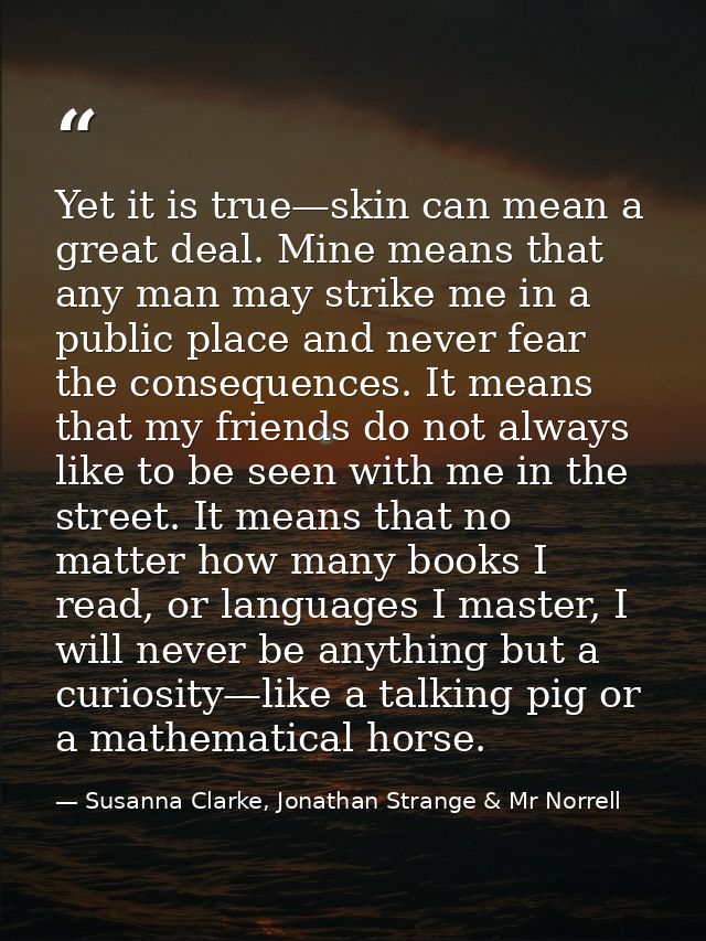 Yet it is true—skin can mean a great deal. Mine means that any man may strike me in a public place and never fear the co — Susanna Clarke, Jonathan Strange & Mr Norrell