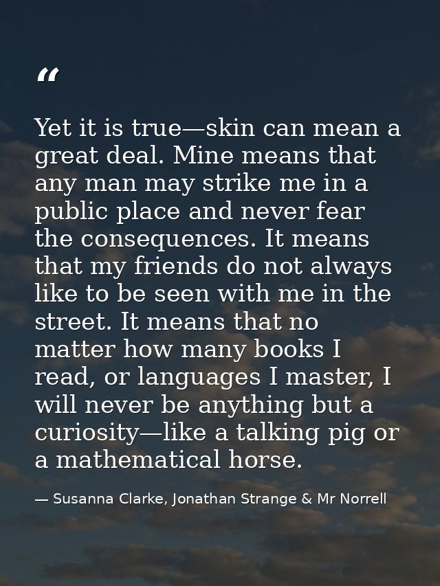 Yet it is true—skin can mean a great deal. Mine means that any man may strike me in a public place and never fear the co — Susanna Clarke, Jonathan Strange & Mr Norrell