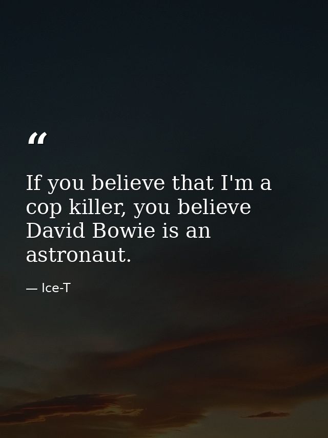 If you believe that I'm a cop killer, you believe David Bowie is an astronaut. — Ice-T