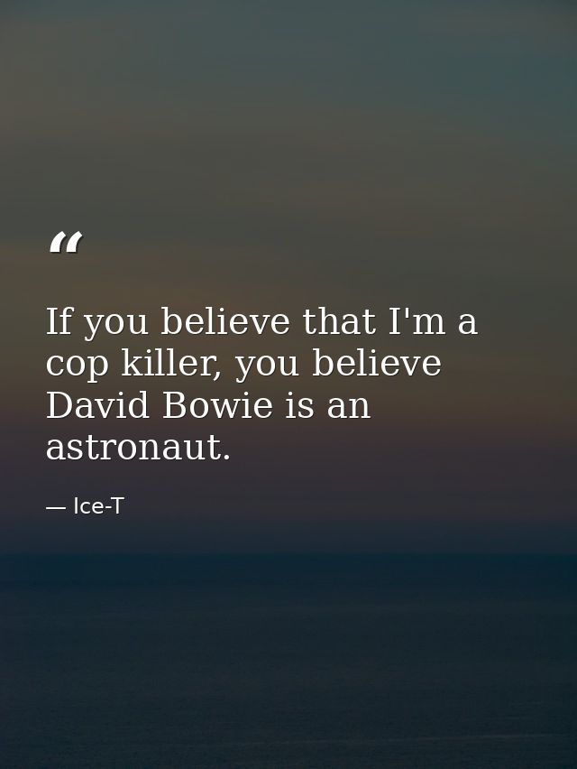 If you believe that I'm a cop killer, you believe David Bowie is an astronaut. — Ice-T