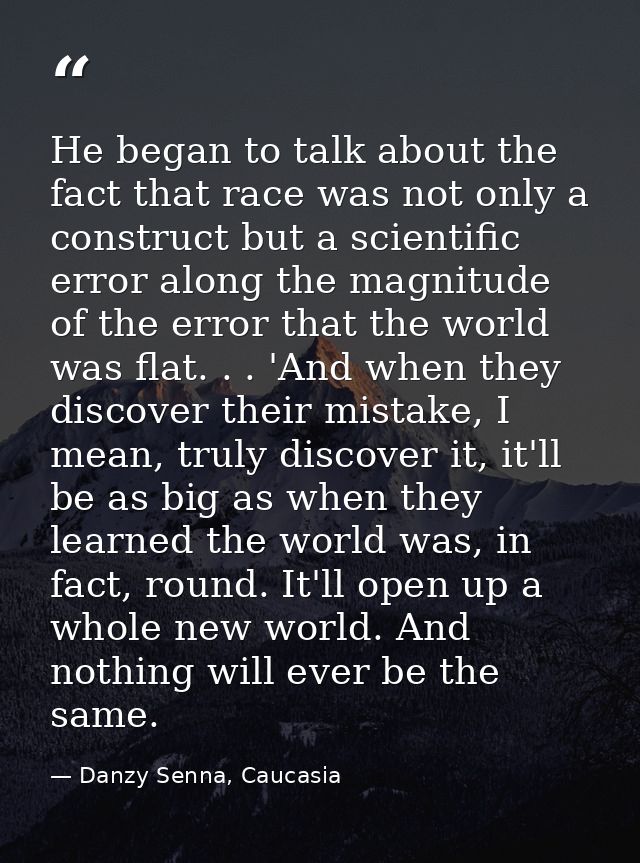 He began to talk about the fact that race was not only a construct but a scientific error along the magnitude of the err — Danzy Senna, Caucasia