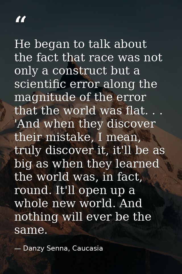He began to talk about the fact that race was not only a construct but a scientific error along the magnitude of the err — Danzy Senna, Caucasia