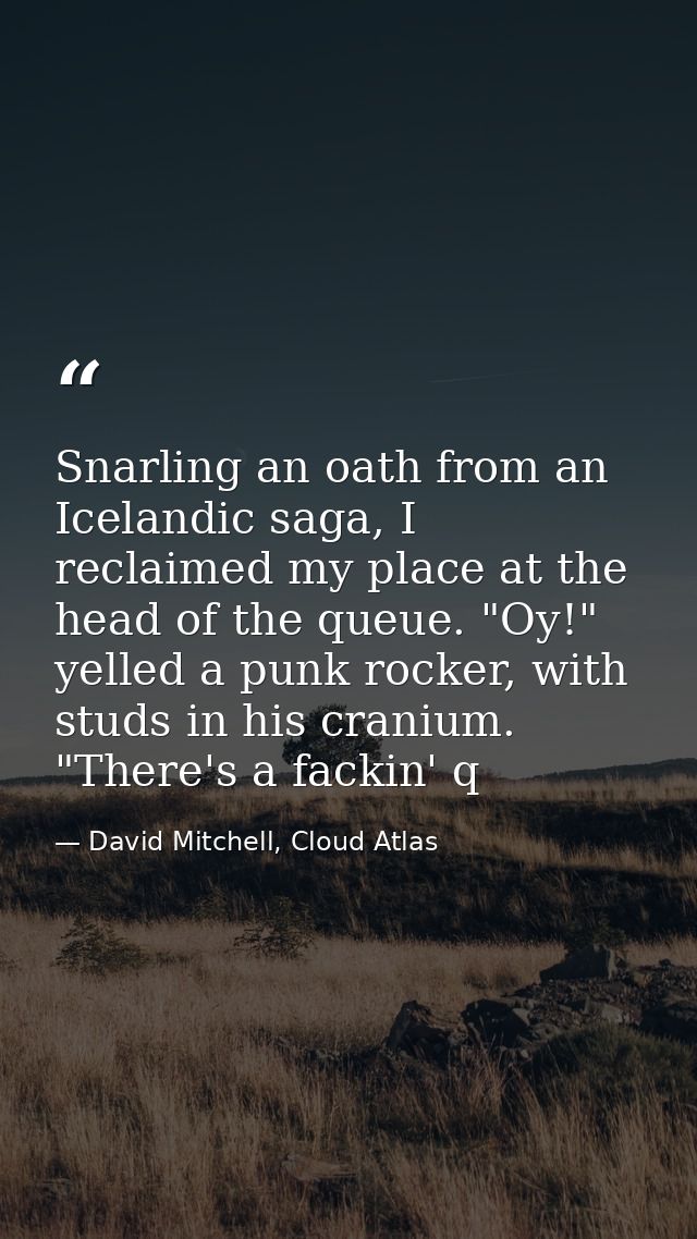 Snarling an oath from an Icelandic saga, I reclaimed my place at the head of the queue. "Oy!" yelled a punk rocker, with — David Mitchell, Cloud Atlas