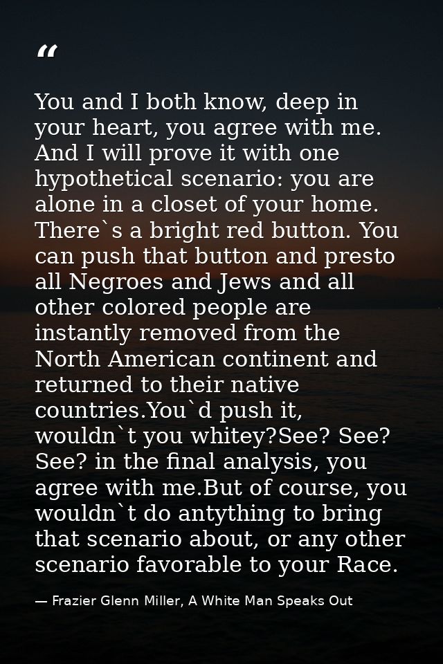 You and I both know, deep in your heart, you agree with me. And I will prove it with one hypothetical scenario: you are  — Frazier Glenn Miller, A White Man Speaks Out