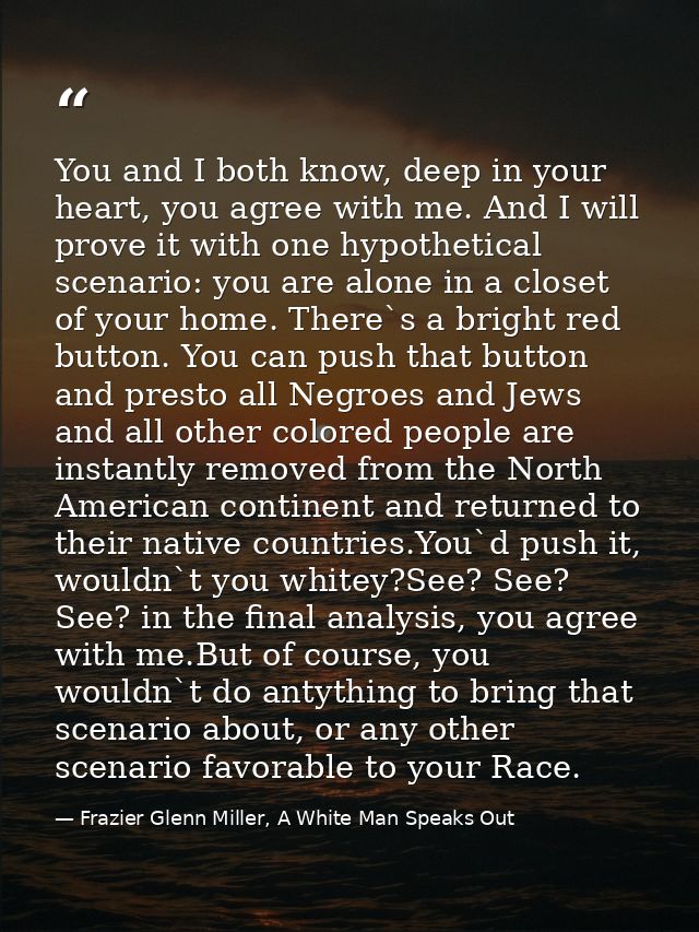 You and I both know, deep in your heart, you agree with me. And I will prove it with one hypothetical scenario: you are  — Frazier Glenn Miller, A White Man Speaks Out