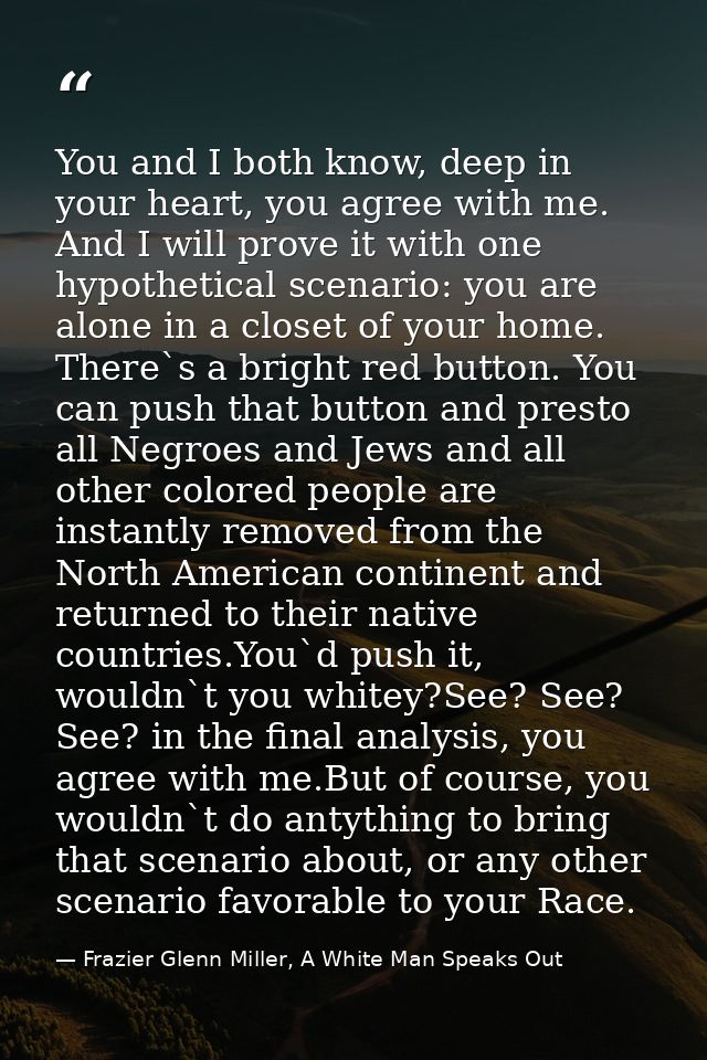 You and I both know, deep in your heart, you agree with me. And I will prove it with one hypothetical scenario: you are  — Frazier Glenn Miller, A White Man Speaks Out