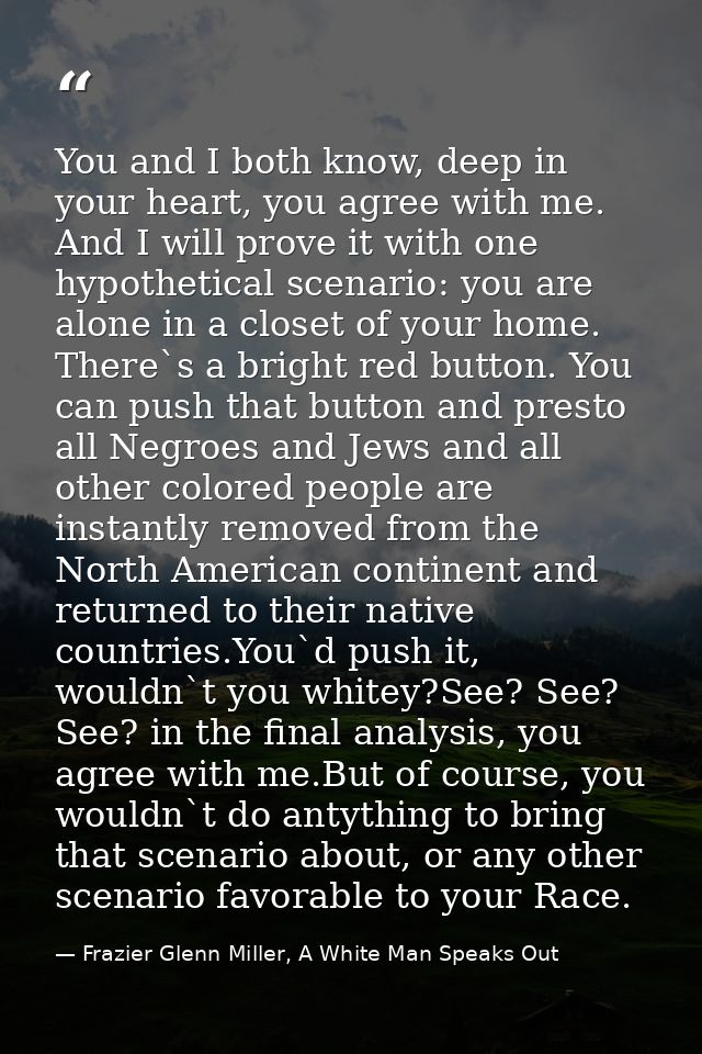 You and I both know, deep in your heart, you agree with me. And I will prove it with one hypothetical scenario: you are  — Frazier Glenn Miller, A White Man Speaks Out