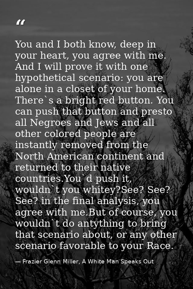 You and I both know, deep in your heart, you agree with me. And I will prove it with one hypothetical scenario: you are  — Frazier Glenn Miller, A White Man Speaks Out
