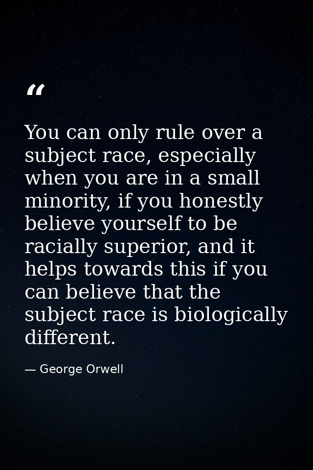You can only rule over a subject race, especially when you are in a small minority, if you honestly believe yourself to  — George Orwell