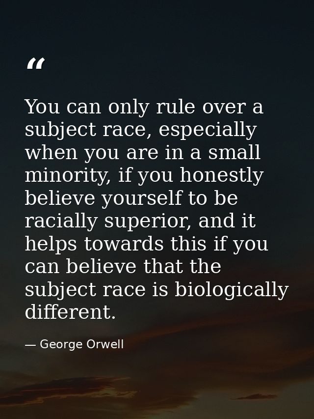 You can only rule over a subject race, especially when you are in a small minority, if you honestly believe yourself to  — George Orwell