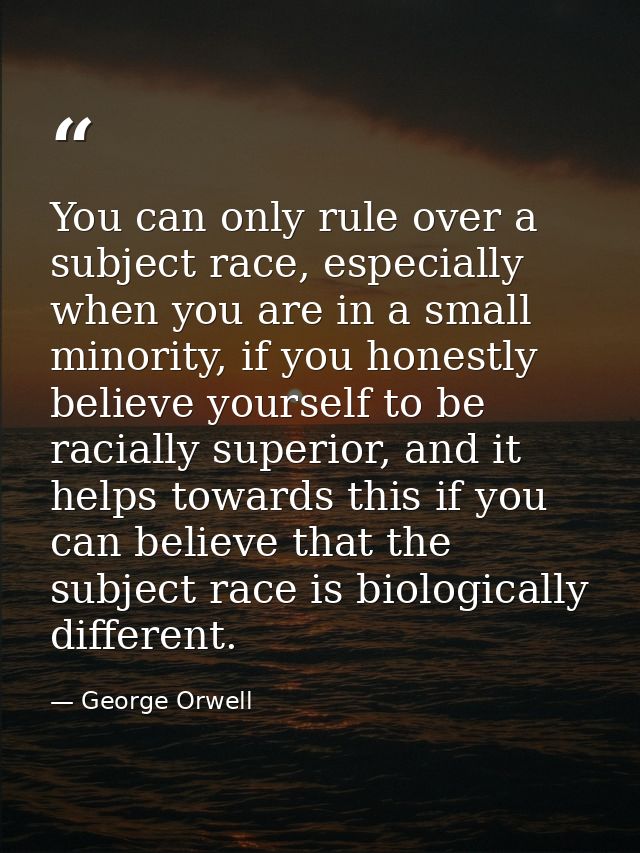 You can only rule over a subject race, especially when you are in a small minority, if you honestly believe yourself to  — George Orwell