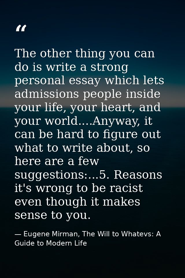 The other thing you can do is write a strong personal essay which lets admissions people inside your life, your heart, a — Eugene Mirman, The Will to Whatevs: A Guide to Modern Life