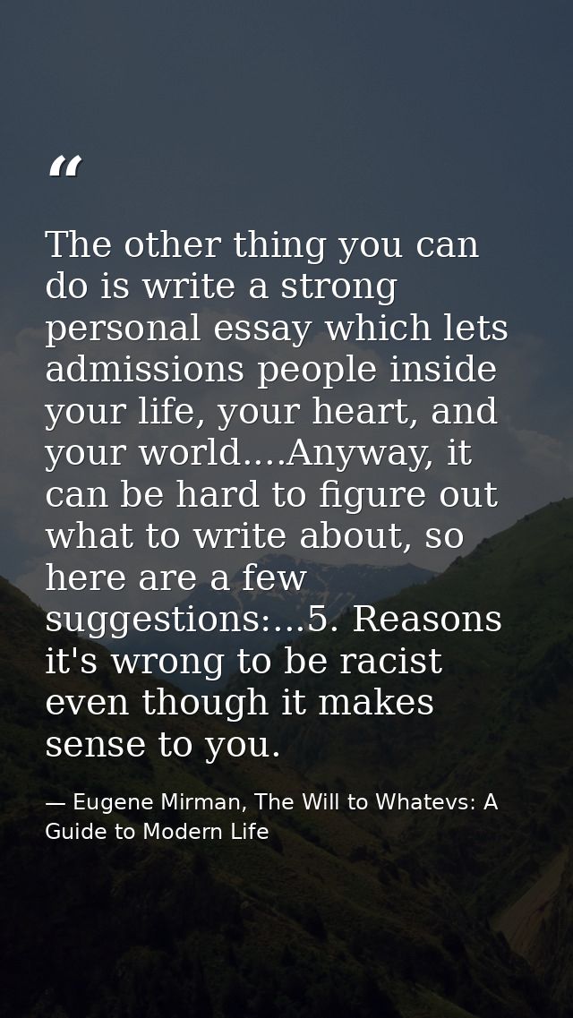The other thing you can do is write a strong personal essay which lets admissions people inside your life, your heart, a — Eugene Mirman, The Will to Whatevs: A Guide to Modern Life
