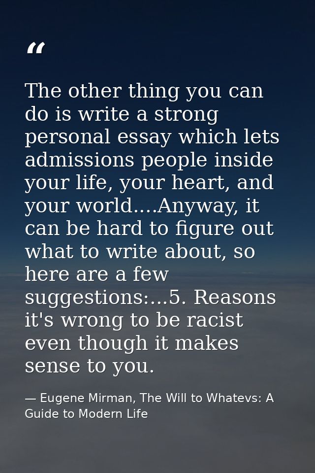 The other thing you can do is write a strong personal essay which lets admissions people inside your life, your heart, a — Eugene Mirman, The Will to Whatevs: A Guide to Modern Life